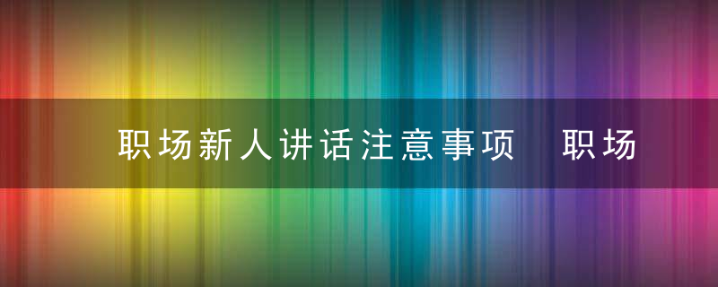 职场新人讲话注意事项 职场新人讲话有哪些注意事项